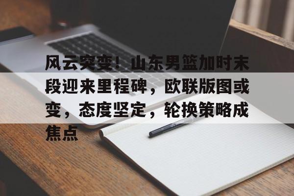 九游唯一入口-包含风云突变！山东男篮加时末段迎来里程碑，欧联版图或变，态度坚定，轮换策略成焦点的词条