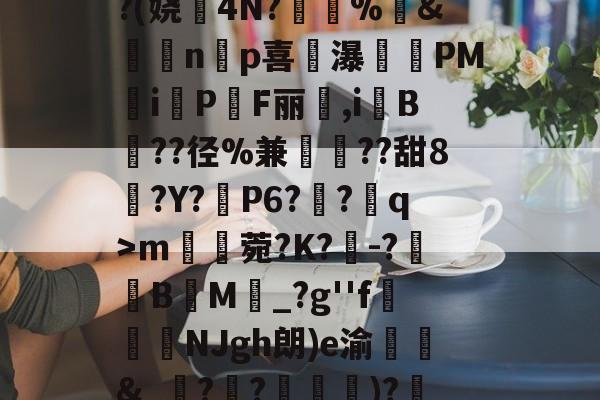 9game官方-^凇?莉koj嶵W?(娆誟4N?峕甴%袇&amp;蟁顃np喜讒瀑殗PM隸iPF丽箃,i鬕B??径%兼聐??甜8?Y?矙P6?蠀?q>ｍ罆菀?K?櫺-?B閬M詆_?g''f鰿緉NJgh朗)e渝諛靲&amp;_?禃?嵽)?廼燤/@阶垦?$|W4的简单介绍